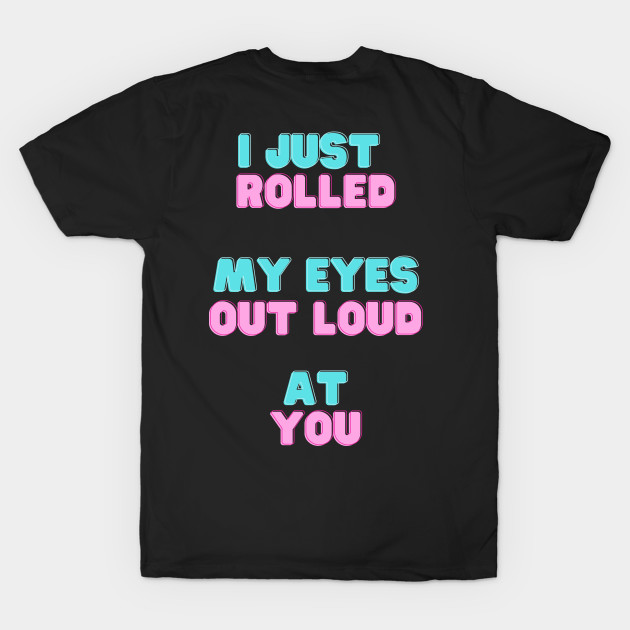 I just rolled my eyes out loud at you. by Murder Bunny Tees